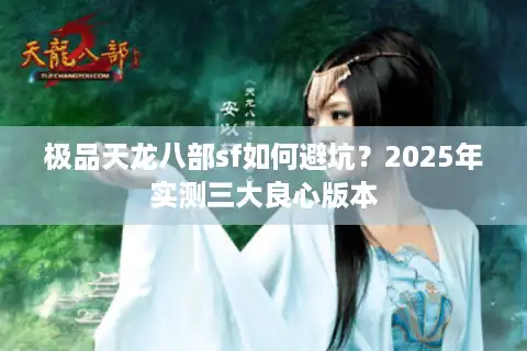 极品天龙八部sf如何避坑？2025年实测三大良心版本