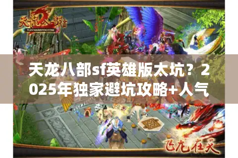 天龙八部sf英雄版太坑？2025年独家避坑攻略+人气服推荐