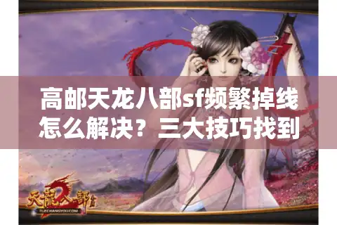 高邮天龙八部sf频繁掉线怎么解决？三大技巧找到稳定怀旧服