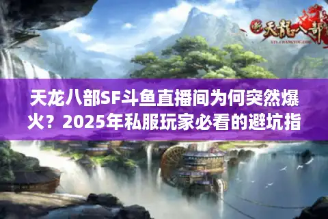 天龙八部SF斗鱼直播间为何突然爆火？2025年私服玩家必看的避坑指南