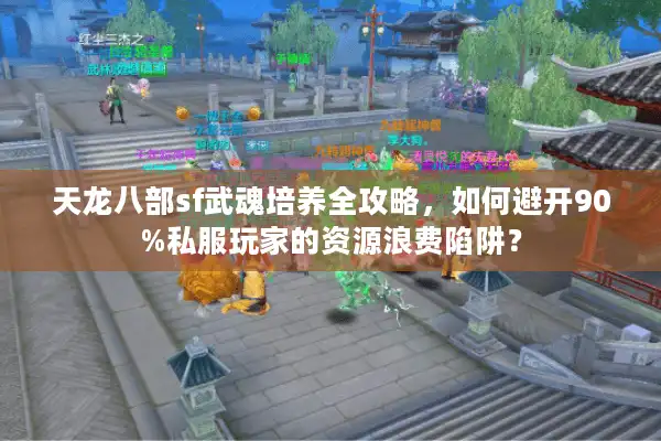 天龙八部sf武魂培养全攻略，如何避开90%私服玩家的资源浪费陷阱？