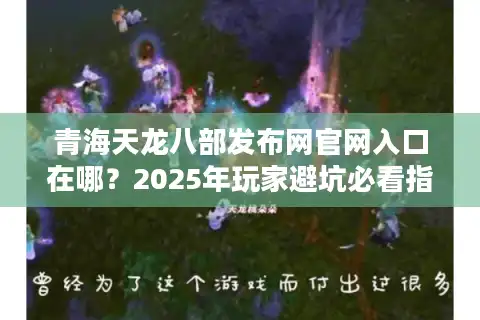 青海天龙八部发布网官网入口在哪？2025年玩家避坑必看指南
