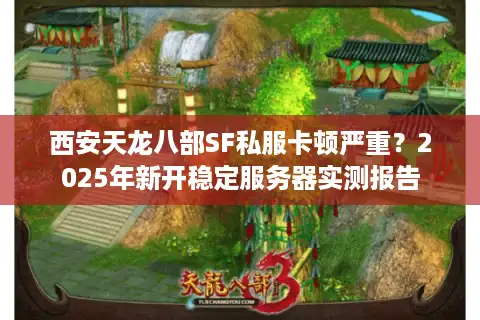 西安天龙八部SF私服卡顿严重？2025年新开稳定服务器实测报告