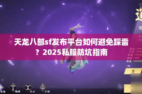 天龙八部sf发布平台如何避免踩雷？2025私服防坑指南