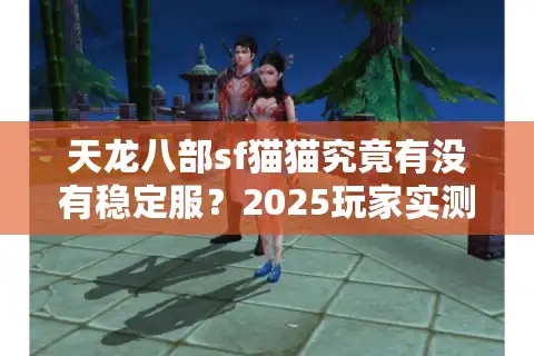 天龙八部sf猫猫究竟有没有稳定服?2025玩家实测避坑指南 天龙八部sf猫猫究竟有没有稳定服?2025玩家实测避坑指南