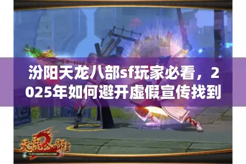 汾阳天龙八部sf玩家必看，2025年如何避开虚假宣传找到真福利私服