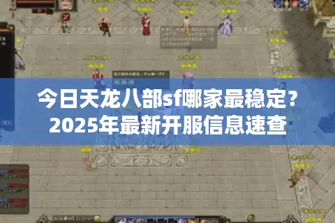 今日天龙八部sf哪家最稳定？2025年最新开服信息速查