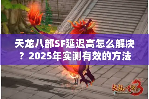 天龙八部SF延迟高怎么解决？2025年实测有效的方法盘点
