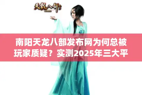 南阳天龙八部发布网为何总被玩家质疑？实测2025年三大平台稳定性对比
