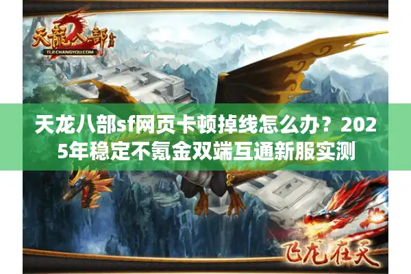 天龙八部sf网页卡顿掉线怎么办？2025年稳定不氪金双端互通新服实测