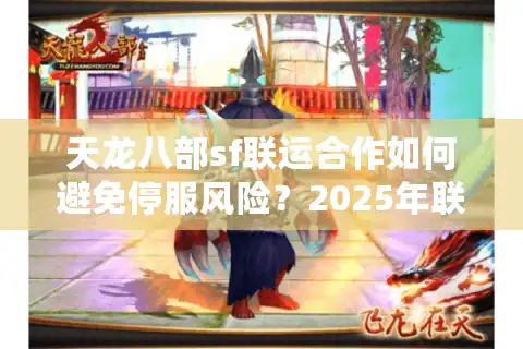 天龙八部sf联运合作如何避免停服风险？2025年联运模式深度解析