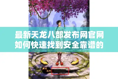 最新天龙八部发布网官网如何快速找到安全靠谱的新服？2025年避坑指南