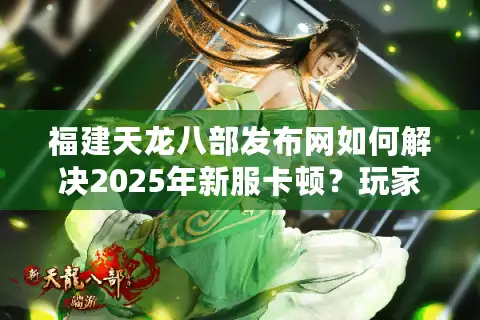福建天龙八部发布网如何解决2025年新服卡顿？玩家必看避坑指南