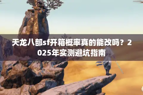 天龙八部sf开箱概率真的能改吗？2025年实测避坑指南