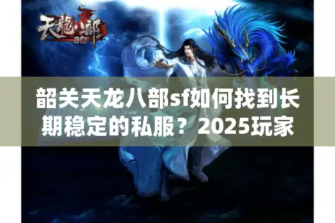 韶关天龙八部sf如何找到长期稳定的私服？2025玩家避坑指南