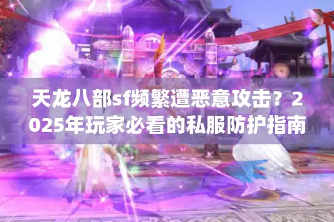 天龙八部sf频繁遭恶意攻击？2025年玩家必看的私服防护指南