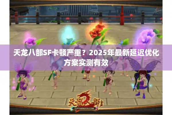 天龙八部SF卡顿严重？2025年最新延迟优化方案实测有效