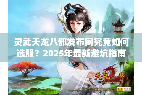 灵武天龙八部发布网究竟如何选服？2025年最新避坑指南来了