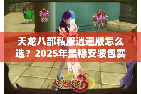 天龙八部私服逍遥版怎么选？2025年最稳安装包实测评测
