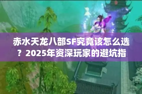 赤水天龙八部SF究竟该怎么选？2025年资深玩家的避坑指南