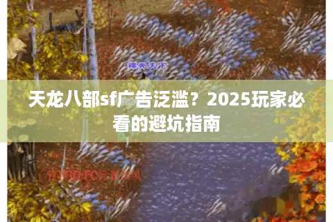 天龙八部sf广告泛滥？2025玩家必看的避坑指南