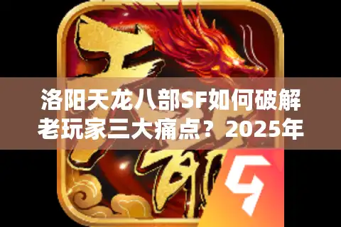 洛阳天龙八部SF如何破解老玩家三大痛点？2025年实测避坑指南