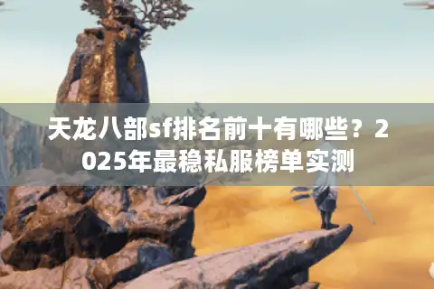 天龙八部sf排名前十有哪些？2025年最稳私服榜单实测