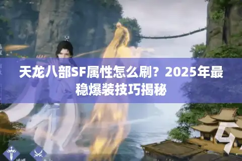 天龙八部SF属性怎么刷？2025年最稳爆装技巧揭秘