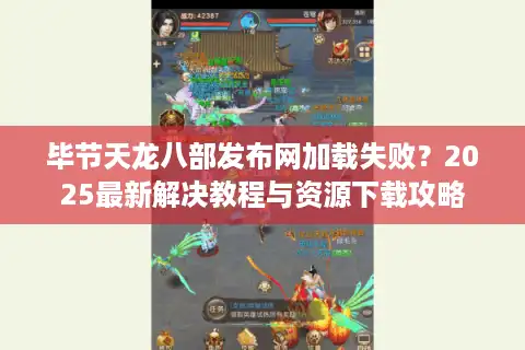 毕节天龙八部发布网加载失败？2025最新解决教程与资源下载攻略