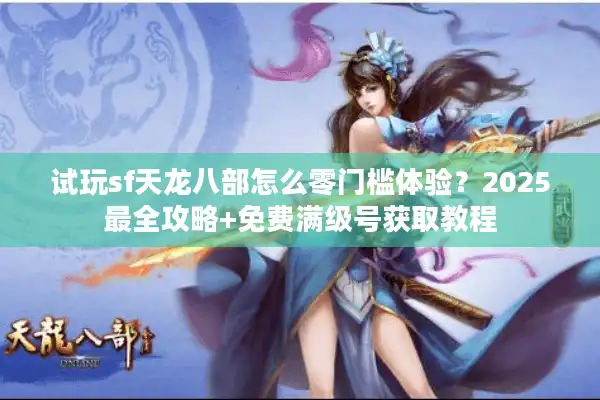 试玩sf天龙八部怎么零门槛体验？2025最全攻略+免费满级号获取教程