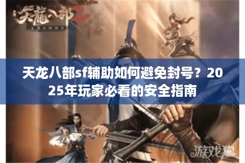天龙八部sf辅助如何避免封号？2025年玩家必看的安全指南