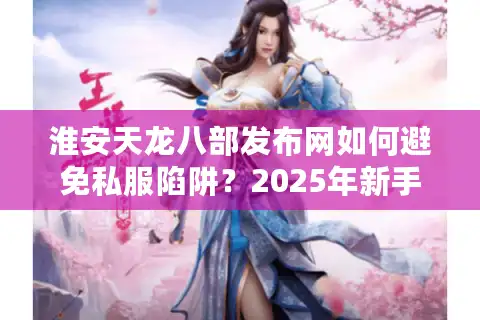 淮安天龙八部发布网如何避免私服陷阱？2025年新手必看防骗指南