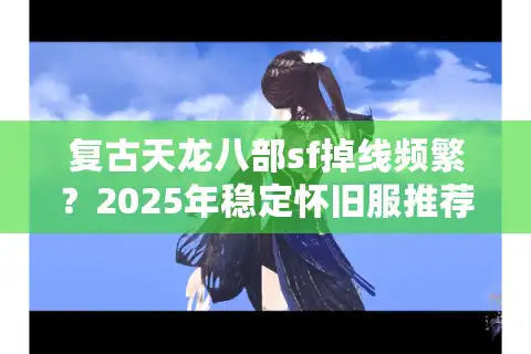复古天龙八部sf掉线频繁?2025年稳定怀旧服推荐榜单 复古天龙八部sf掉线频繁?2025年稳定怀旧服推荐榜单