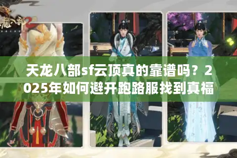 天龙八部sf云顶真的靠谱吗？2025年如何避开跑路服找到真福利？