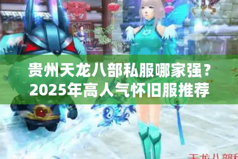 贵州天龙八部私服哪家强？2025年高人气怀旧服推荐榜单