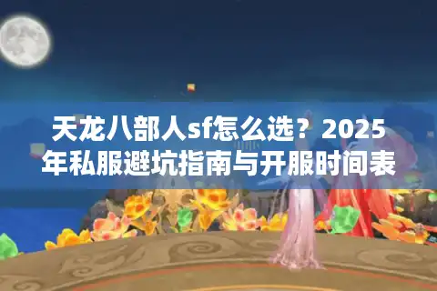 天龙八部人sf怎么选？2025年私服避坑指南与开服时间表