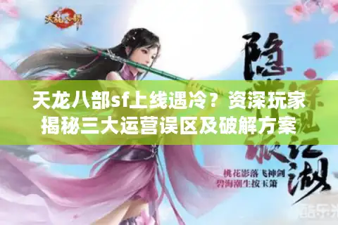 天龙八部sf上线遇冷？资深玩家揭秘三大运营误区及破解方案