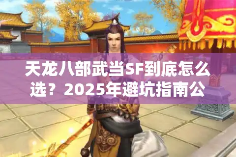 天龙八部武当SF到底怎么选？2025年避坑指南公开
