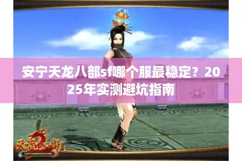 安宁天龙八部sf哪个服最稳定？2025年实测避坑指南