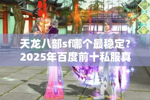 天龙八部sf哪个最稳定？2025年百度前十私服真实评测