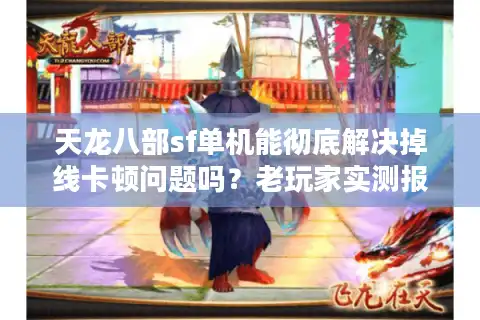 天龙八部sf单机能彻底解决掉线卡顿问题吗？老玩家实测报告