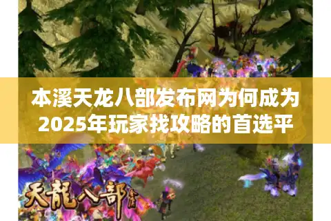 本溪天龙八部发布网为何成为2025年玩家找攻略的首选平台？