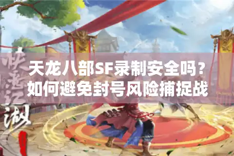 天龙八部SF录制安全吗？如何避免封号风险捕捉战斗高光？