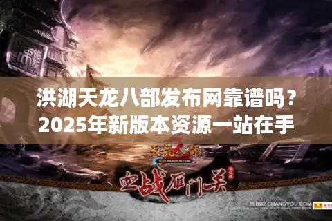 洪湖天龙八部发布网靠谱吗？2025年新版本资源一站在手