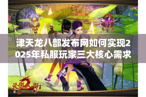 津天龙八部发布网如何实现2025年私服玩家三大核心需求？