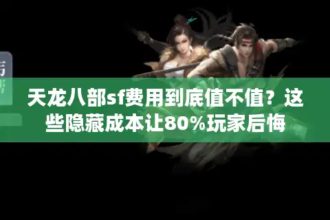 天龙八部sf费用到底值不值？这些隐藏成本让80%玩家后悔