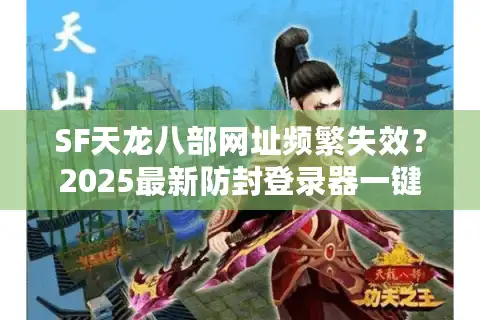 SF天龙八部网址频繁失效？2025最新防封登录器一键直达