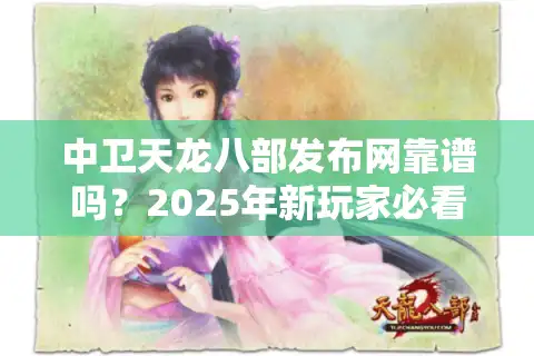 中卫天龙八部发布网靠谱吗？2025年新玩家必看防坑指南
