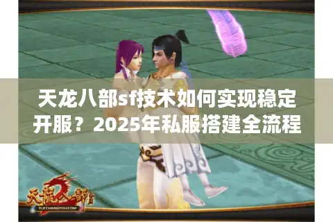 天龙八部sf技术如何实现稳定开服？2025年私服搭建全流程解析