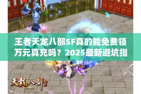 王者天龙八部SF真的能免费领万元真充吗？2025最新避坑指南